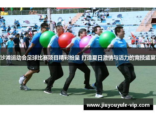 沙滩运动会足球比赛项目精彩纷呈 打造夏日激情与活力的竞技盛宴