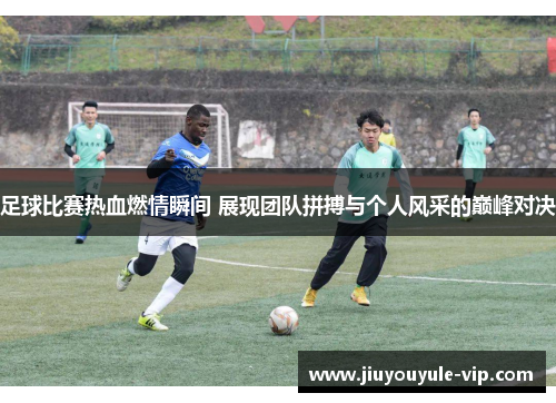 足球比赛热血燃情瞬间 展现团队拼搏与个人风采的巅峰对决