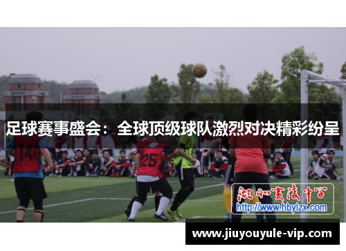 足球赛事盛会：全球顶级球队激烈对决精彩纷呈