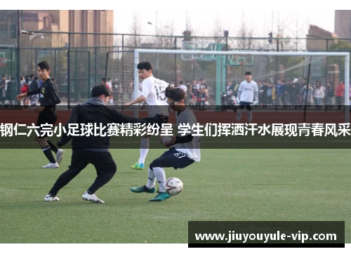 钢仁六完小足球比赛精彩纷呈 学生们挥洒汗水展现青春风采