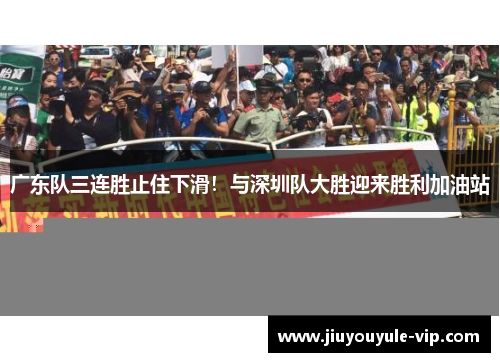 广东队三连胜止住下滑！与深圳队大胜迎来胜利加油站