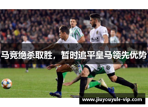 马竞绝杀取胜，暂时追平皇马领先优势