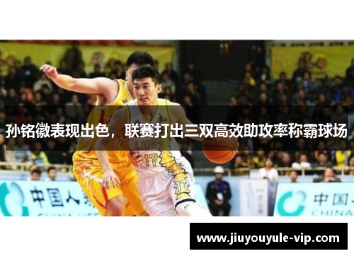 孙铭徽表现出色，联赛打出三双高效助攻率称霸球场
