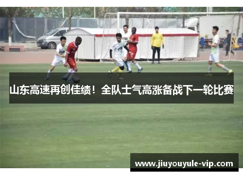 山东高速再创佳绩！全队士气高涨备战下一轮比赛