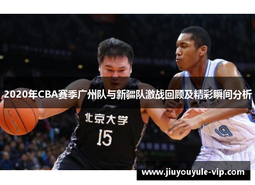 2020年CBA赛季广州队与新疆队激战回顾及精彩瞬间分析