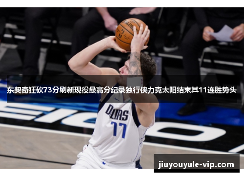 东契奇狂砍73分刷新现役最高分纪录独行侠力克太阳结束其11连胜势头