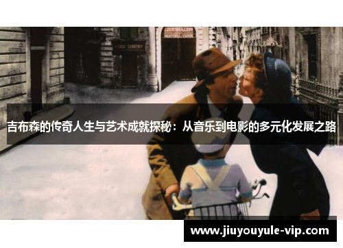吉布森的传奇人生与艺术成就探秘：从音乐到电影的多元化发展之路