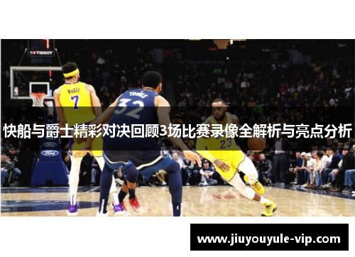 快船与爵士精彩对决回顾3场比赛录像全解析与亮点分析