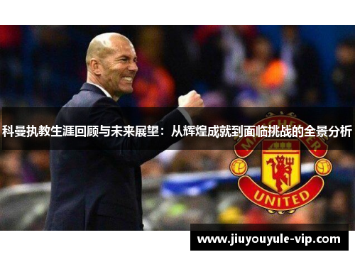 科曼执教生涯回顾与未来展望：从辉煌成就到面临挑战的全景分析