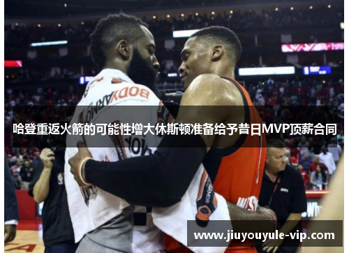 哈登重返火箭的可能性增大休斯顿准备给予昔日MVP顶薪合同