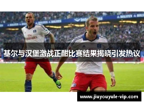 基尔与汉堡激战正酣比赛结果揭晓引发热议