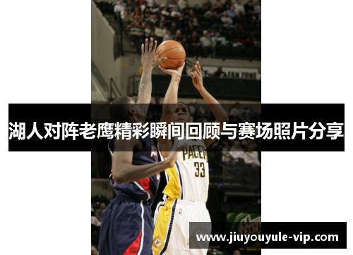 湖人对阵老鹰精彩瞬间回顾与赛场照片分享