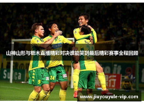 山神山形与枥木直播精彩对决谁能笑到最后精彩赛事全程回顾